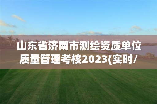 山东省济南市测绘资质单位质量管理考核2023(实时/更新中)