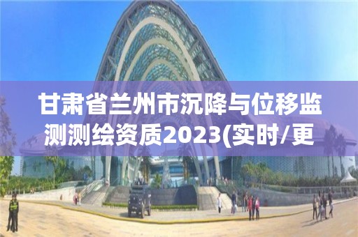 甘肃省兰州市沉降与位移监测测绘资质2023(实时/更新中)