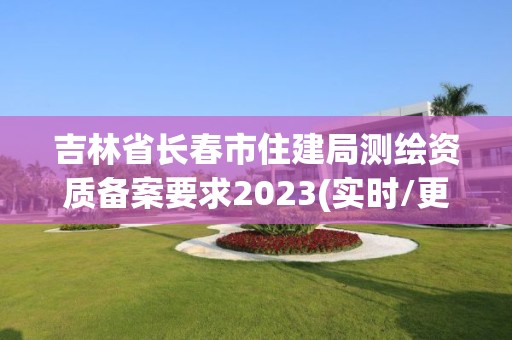 吉林省长春市住建局测绘资质备案要求2023(实时/更新中)