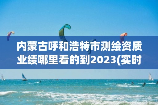 内蒙古呼和浩特市测绘资质业绩哪里看的到2023(实时/更新中)