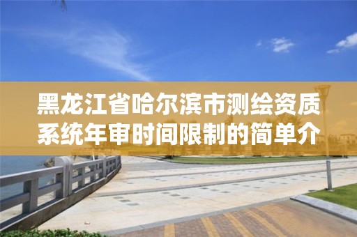 黑龙江省哈尔滨市测绘资质系统年审时间限制的简单介绍