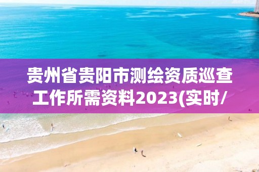 贵州省贵阳市测绘资质巡查工作所需资料2023(实时/更新中)