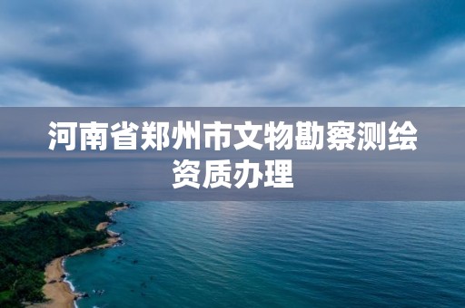 河南省郑州市文物勘察测绘资质办理