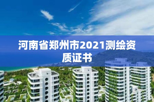 河南省郑州市2021测绘资质证书