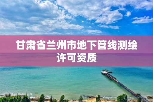 甘肃省兰州市地下管线测绘许可资质