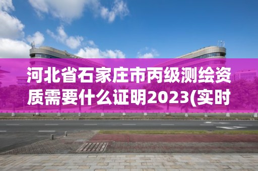 河北省石家庄市丙级测绘资质需要什么证明2023(实时/更新中)