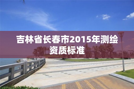 吉林省长春市2015年测绘资质标准