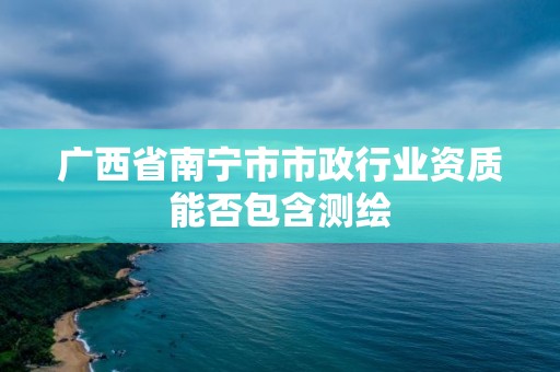 广西省南宁市市政行业资质能否包含测绘