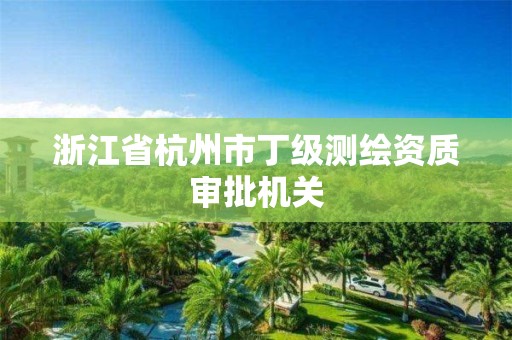 浙江省杭州市丁级测绘资质审批机关