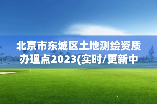 北京市东城区土地测绘资质办理点2023(实时/更新中)