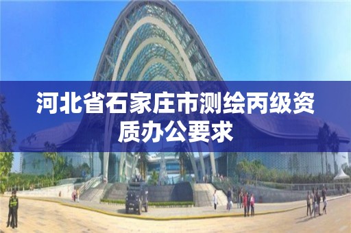 河北省石家庄市测绘丙级资质办公要求