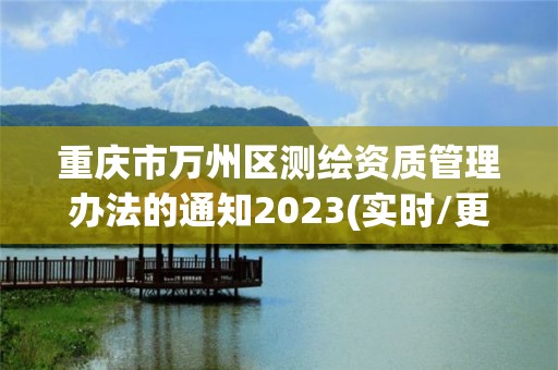 重庆市万州区测绘资质管理办法的通知2023(实时/更新中)