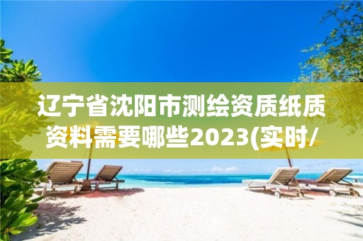 辽宁省沈阳市测绘资质纸质资料需要哪些2023(实时/更新中)