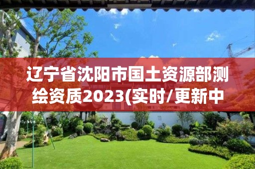 辽宁省沈阳市国土资源部测绘资质2023(实时/更新中)