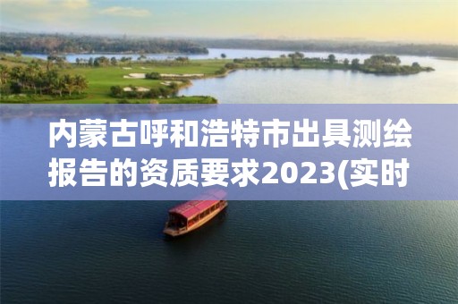 内蒙古呼和浩特市出具测绘报告的资质要求2023(实时/更新中)