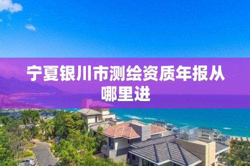 宁夏银川市测绘资质年报从哪里进