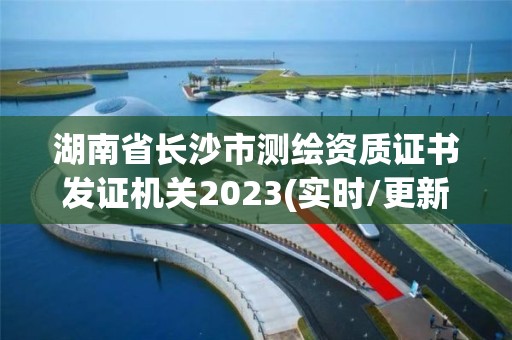 湖南省长沙市测绘资质证书发证机关2023(实时/更新中)