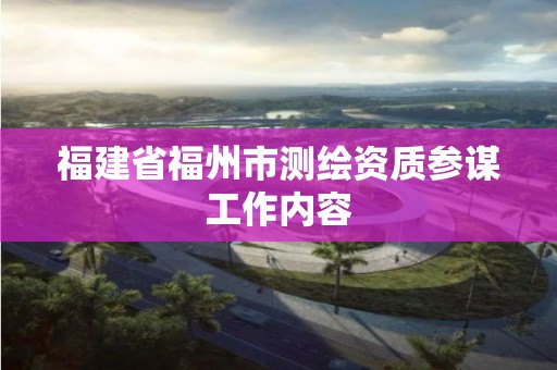 福建省福州市测绘资质参谋工作内容