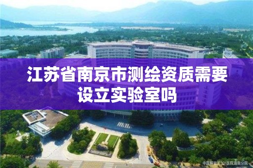 江苏省南京市测绘资质需要设立实验室吗