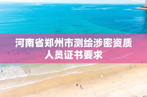 河南省郑州市测绘涉密资质人员证书要求