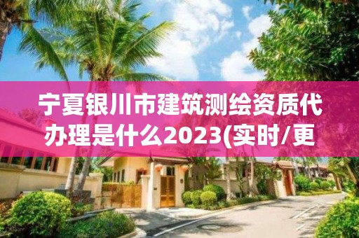 宁夏银川市建筑测绘资质代办理是什么2023(实时/更新中)