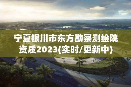 宁夏银川市东方勘察测绘院资质2023(实时/更新中)