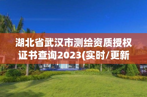 湖北省武汉市测绘资质授权证书查询2023(实时/更新中)