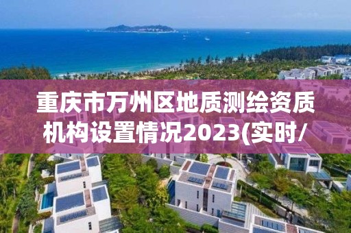 重庆市万州区地质测绘资质机构设置情况2023(实时/更新中)