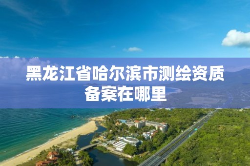 黑龙江省哈尔滨市测绘资质备案在哪里