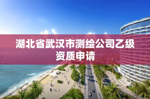 湖北省武汉市测绘公司乙级资质申请