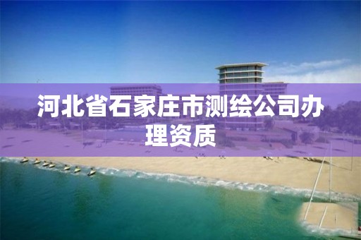 河北省石家庄市测绘公司办理资质