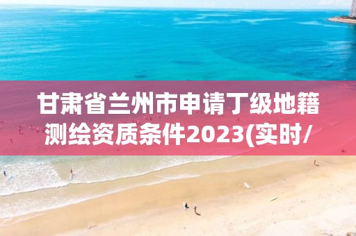 甘肃省兰州市申请丁级地籍测绘资质条件2023(实时/更新中)