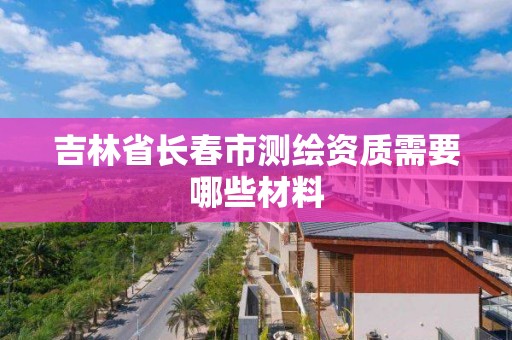 吉林省长春市测绘资质需要哪些材料