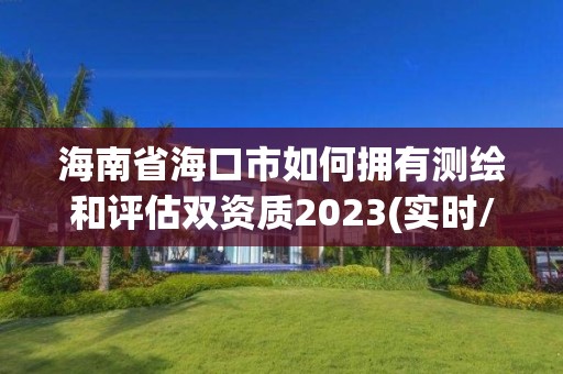 海南省海口市如何拥有测绘和评估双资质2023(实时/更新中)