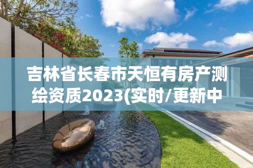 吉林省长春市天恒有房产测绘资质2023(实时/更新中)