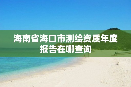 海南省海口市测绘资质年度报告在哪查询