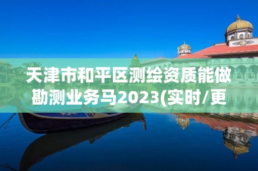 天津市和平区测绘资质能做勘测业务马2023(实时/更新中)