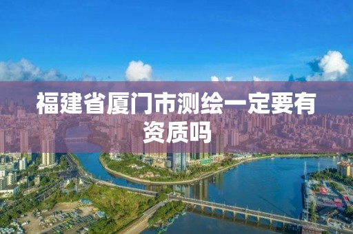 福建省厦门市测绘一定要有资质吗