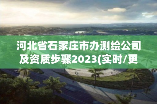 河北省石家庄市办测绘公司及资质步骤2023(实时/更新中)