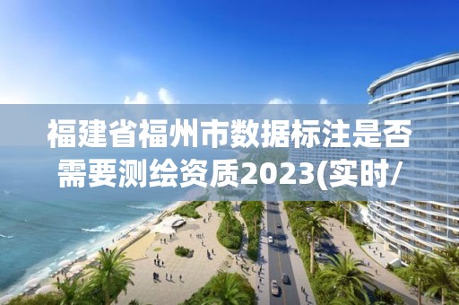 福建省福州市数据标注是否需要测绘资质2023(实时/更新中)