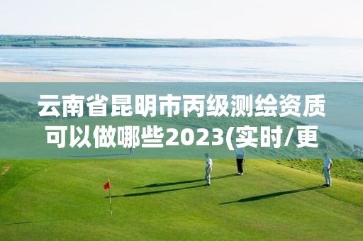 云南省昆明市丙级测绘资质可以做哪些2023(实时/更新中)