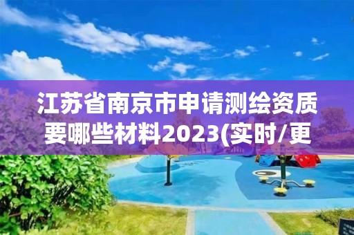 江苏省南京市申请测绘资质要哪些材料2023(实时/更新中)