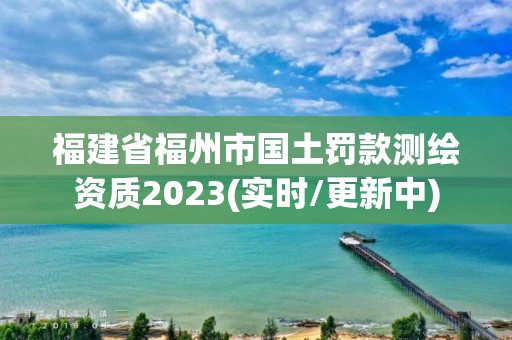 福建省福州市国土罚款测绘资质2023(实时/更新中)