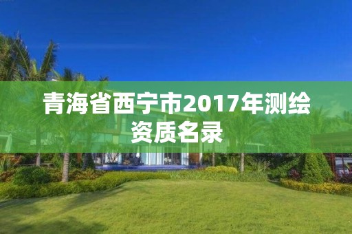 青海省西宁市2017年测绘资质名录