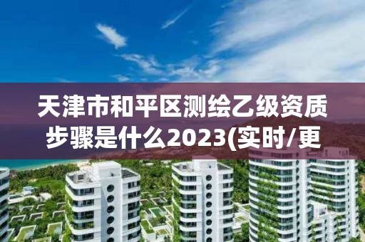 天津市和平区测绘乙级资质步骤是什么2023(实时/更新中)