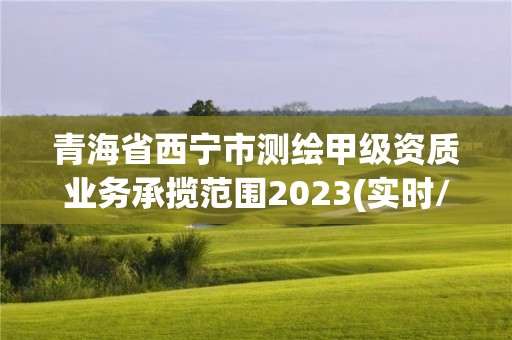 青海省西宁市测绘甲级资质业务承揽范围2023(实时/更新中)