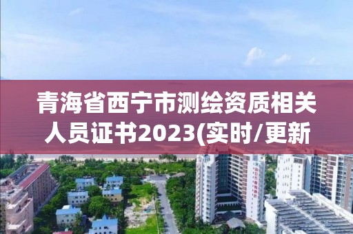 青海省西宁市测绘资质相关人员证书2023(实时/更新中)