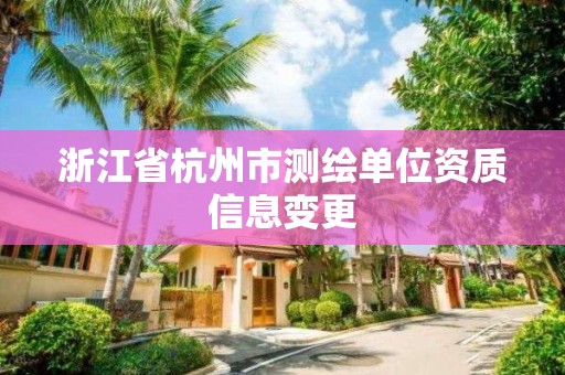 浙江省杭州市测绘单位资质信息变更