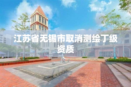 江苏省无锡市取消测绘丁级资质