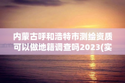 内蒙古呼和浩特市测绘资质可以做地籍调查吗2023(实时/更新中)